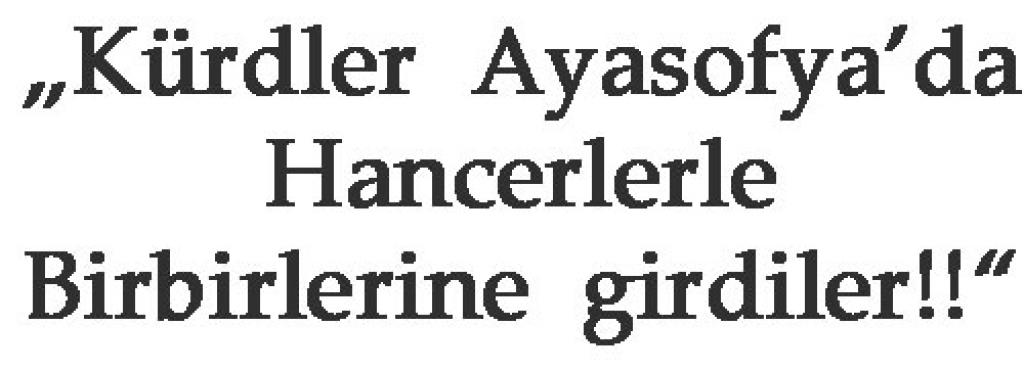 „Kürdler Ayasofya’da   Hancerlerle Birbirlerine girdiler!!“