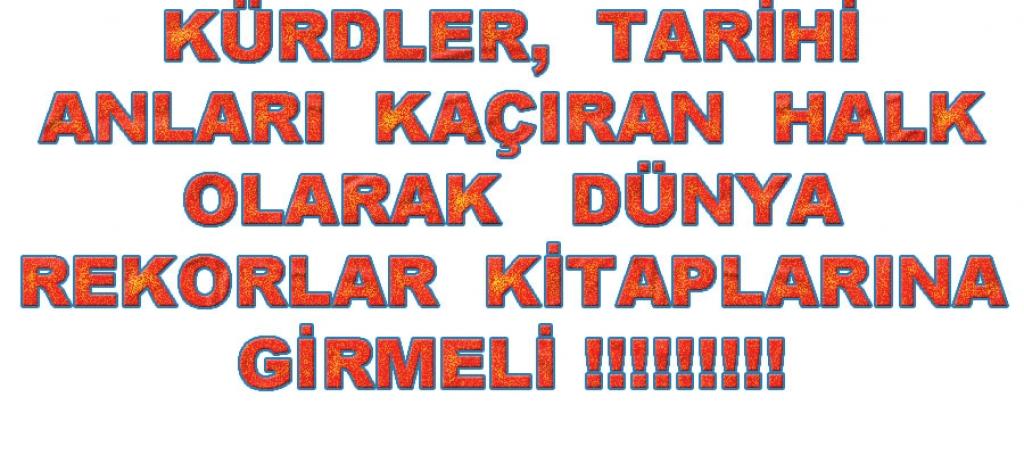 KÜRDLER, TARİHİ ANLARI KAÇIRAN HALK OLARAK   DÜNYA REKORLAR KİTAPLARINA GİRMELİ !!!!!!!!!