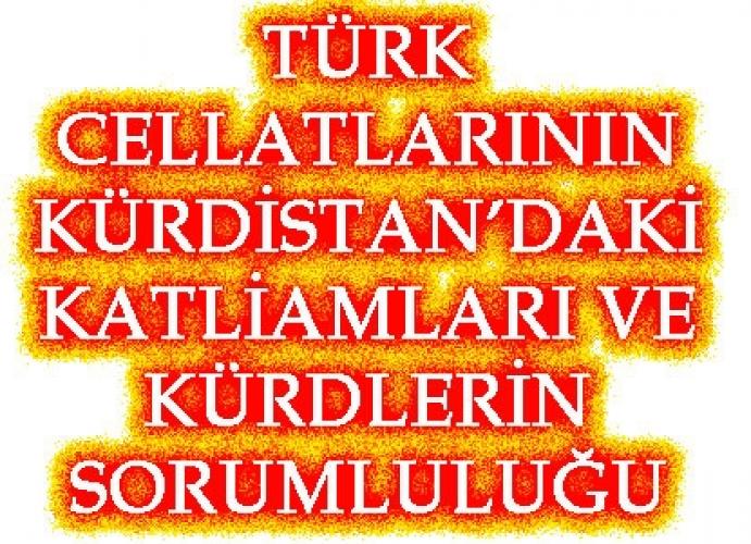 TÜRK CELLATLARININ KÜRDİSTAN’DAKİ   KATLİAMLARI VE KÜRDLERİN SORUMLULUĞU