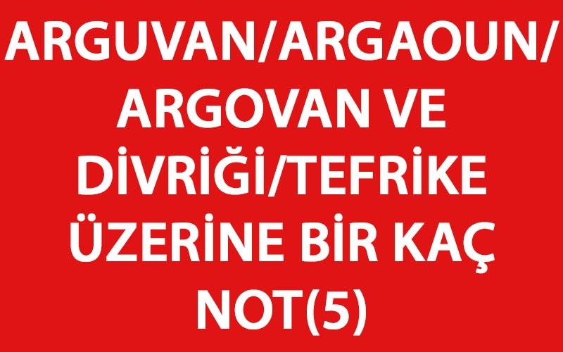 ARGUVAN/ARGAOUN/ARGOVAN VE DİVRİĞİ/TEFRİKE ÜZERİNE BİR KAÇ NOT(5)