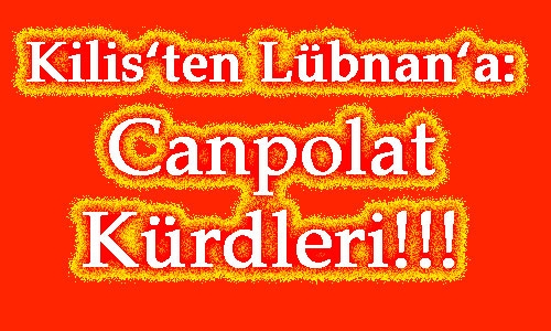 KİLİS’TEN  LÜBNAN’A:  CANPOLAT  KÜRDLERİ!!!